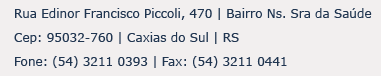 Rua Edinor Francisco Piccoli, 470 | Bairro Ns. Sra da Sa�de 
Cep: 95032-760 | Caxias do Sul | RS
Fone: (54) 3211 0393 | Fax: (54) 3211 0441
